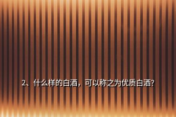 2、什么樣的白酒，可以稱之為優(yōu)質(zhì)白酒？