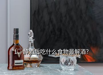 1、醉酒后吃什么食物最解酒？