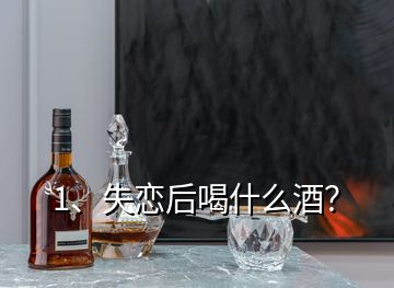 1、失戀后喝什么酒？