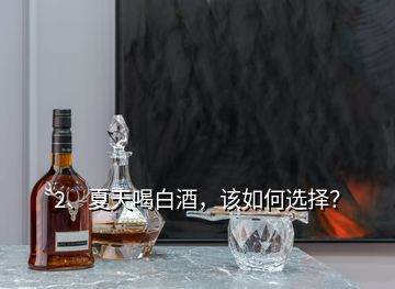 2、夏天喝白酒，該如何選擇？