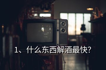 1、什么東西解酒最快？