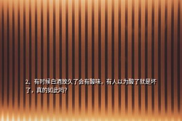 2、有時候白酒放久了會有酸味，有人以為酸了就是壞了，真的如此嗎？