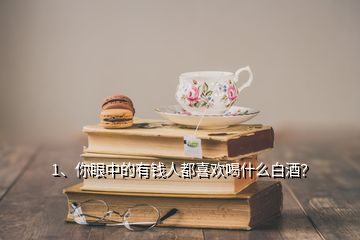 1、你眼中的有錢人都喜歡喝什么白酒？