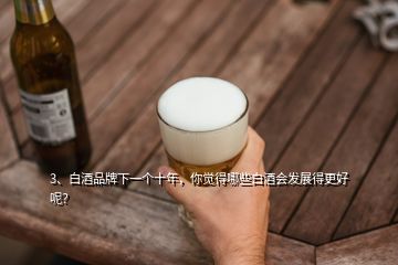 3、白酒品牌下一個十年，你覺得哪些白酒會發(fā)展得更好呢？