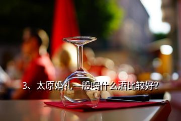 3、太原婚禮一般喝什么酒比較好？