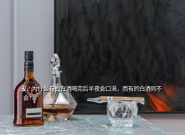 2、為什么有的白酒喝完后半夜會(huì)口渴，而有的白酒則不會(huì)？