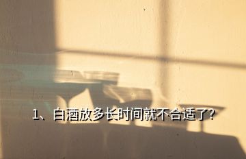 1、白酒放多長時間就不合適了？