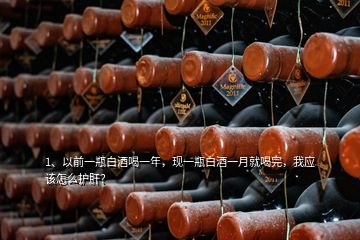 1、以前一瓶白酒喝一年，現(xiàn)一瓶白酒一月就喝完，我應(yīng)該怎么護(hù)肝？