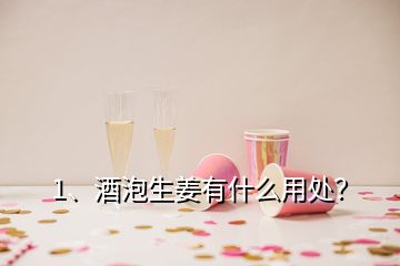 1、酒泡生姜有什么用處？