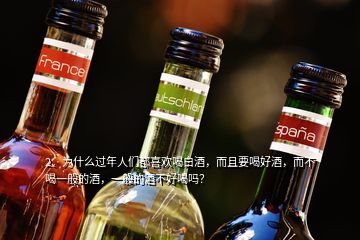2、為什么過(guò)年人們都喜歡喝白酒，而且要喝好酒，而不喝一般的酒，一般的酒不好喝嗎？