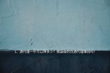 1、酒代理一年可以掙多少？做縣級的白酒代理賺錢嗎？