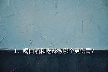 1、喝白酒和吃辣椒哪個更傷胃？