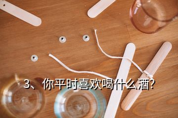 3、你平時喜歡喝什么酒？