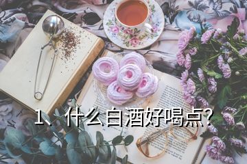 1、什么白酒好喝點(diǎn)？