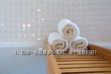 1、白酒一般都是多少度的，哪個(gè)度數(shù)的好？