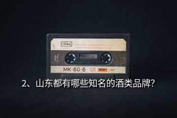 2、山東都有哪些知名的酒類品牌？