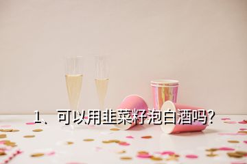 1、可以用韭菜籽泡白酒嗎？