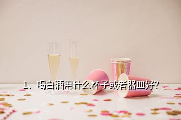 1、喝白酒用什么杯子或者器皿好？