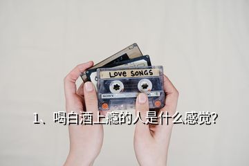 1、喝白酒上癮的人是什么感覺？