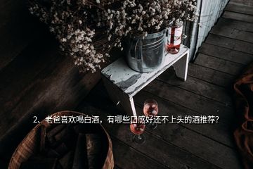 2、老爸喜歡喝白酒，有哪些口感好還不上頭的酒推薦？