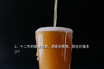 2、十二年的瓶裝白酒，酒是雜牌酒，現(xiàn)在價(jià)值多少？