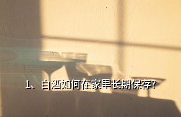 1、白酒如何在家里長(zhǎng)期保存？