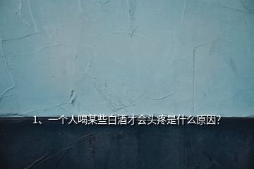 1、一個人喝某些白酒才會頭疼是什么原因？