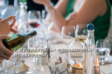 2、世界白酒最好的是什么？中國(guó)白酒最好的是什么？貴州白酒最好的是什么？
