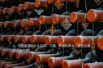 2、中國醬酒的三大品牌：習(xí)酒、郎酒和茅臺(tái)，哪些白酒算高端白酒？