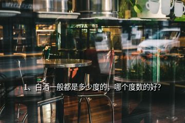 1、白酒一般都是多少度的，哪個(gè)度數(shù)的好？