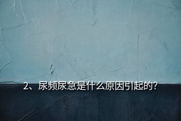 2、尿頻尿急是什么原因引起的？