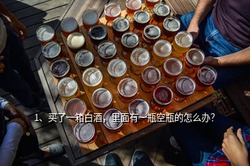 1、買了一箱白酒，里面有一瓶空瓶的怎么辦？