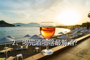 2、喝完酒喝啥最解酒？