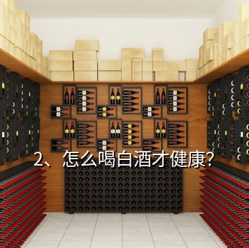 2、怎么喝白酒才健康？