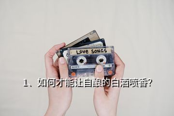 1、如何才能讓自釀的白酒噴香？