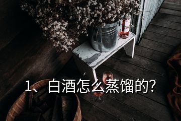 1、白酒怎么蒸餾的？