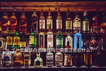 1、賣散裝白酒賺錢嗎，需要注意些什么？