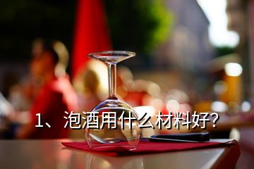 1、泡酒用什么材料好？