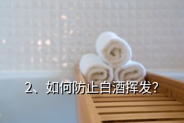 2、如何防止白酒揮發(fā)？