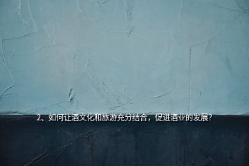 2、如何讓酒文化和旅游充分結(jié)合，促進(jìn)酒業(yè)的發(fā)展？