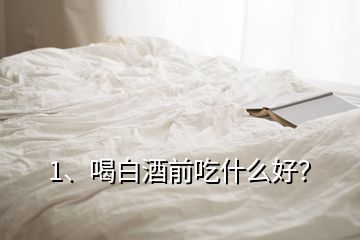 1、喝白酒前吃什么好？