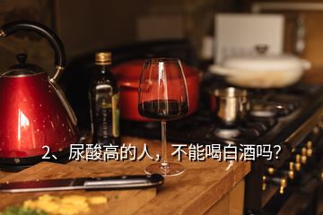 2、尿酸高的人，不能喝白酒嗎？