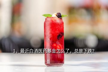 1、最近白酒醫(yī)藥基金怎么了，總是下跌？