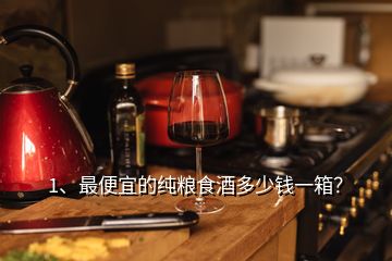 1、最便宜的純糧食酒多少錢一箱？