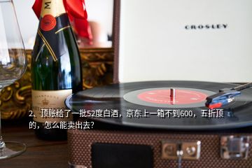 2、頂賬給了一批52度白酒，京東上一箱不到600，五折頂?shù)模趺茨苜u出去？