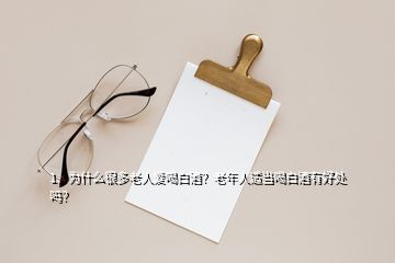 1、為什么很多老人愛(ài)喝白酒？老年人適當(dāng)喝白酒有好處嗎？