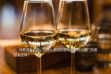 1、純糧酒有苦味，為什么酒坊的酒有苦味而大酒廠的酒沒有苦味？