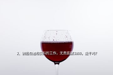 2、銷(xiāo)售白酒和飲料的工作，無(wú)責(zé)底薪3800，能干嗎？