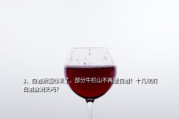 2、白酒新國標(biāo)來了，部分牛欄山不再是白酒！十幾塊的白酒會消失嗎？