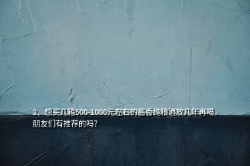 2、想買幾箱500-1000元左右的醬香純糧酒放幾年再喝，朋友們有推薦的嗎？